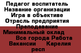 Педагог-воспитатель › Название организации ­ Игра в объективе › Отрасль предприятия ­ Преподавание › Минимальный оклад ­ 15 000 - Все города Работа » Вакансии   . Карелия респ.